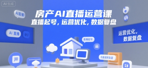 房产AI直播运营课，直播起号，运营优化，数据复盘-网创副业教程