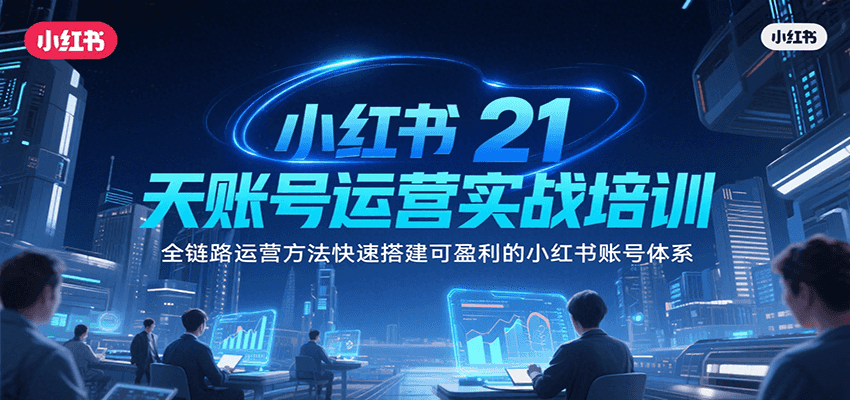 小红书21天账号运营实战培训，全链路运营方法快速搭建可盈利的小红书账号体系-网创副业教程