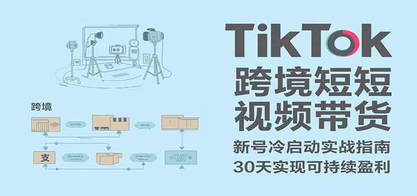 TikTok跨境短视频带货，30天攻克新号冷启动、0-1实现跨境可持续盈利-网创副业教程