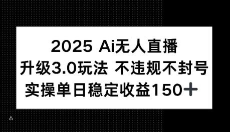 2025AI无人直播升级3.0玩法，不违规 不封号，单日稳定收益150+-网创副业教程