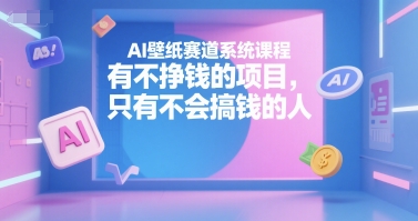 AI壁纸赛道系统课程，有不挣钱的项目，只有不会搞钱的人-网创副业教程