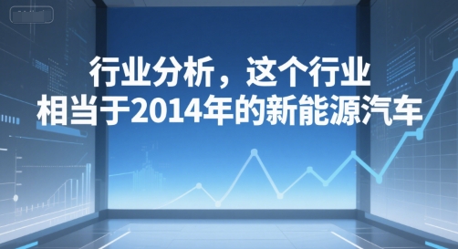 付费文章：行业分析，这个行业，相当于2014年的新能源汽车-网创副业教程