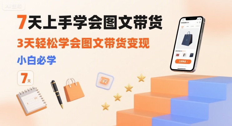 7天上手学会图文带货，3天轻松学会图文带货变现，小白必学-网创副业教程