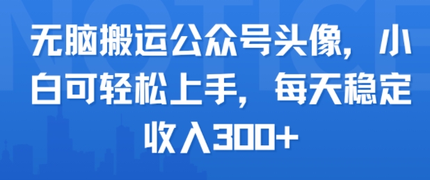 无脑搬运公众号头像，小白可轻松上手，每天稳定收入3张+-网创副业教程