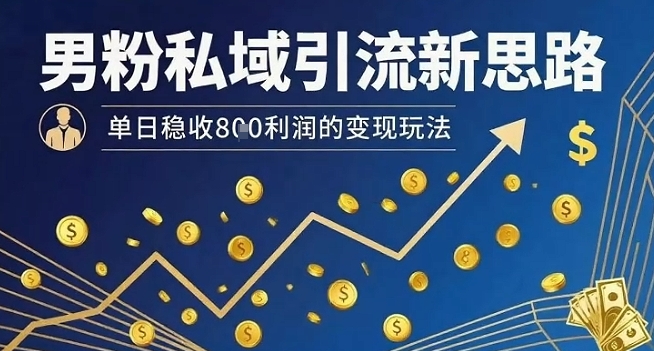 男粉私域引流新思路，单日稳收8张利润的变现玩法-网创副业教程
