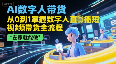 AI数字人带货，从0到1掌握数字人直播短视频带货全流程，在家就能做-网创副业教程