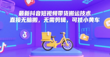 最新抖音短视频带货搬运技术，直接无脑搬，无需剪辑，可挂小黄车-网创副业教程