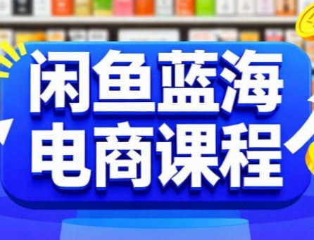 闲鱼蓝海电商课程，手把手助你快速上手，轻松实现闲鱼稳定盈利-网创副业教程