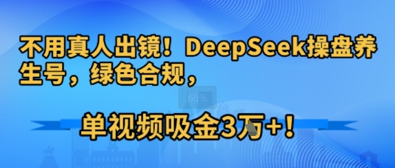 不用真人出镜！DeepSeek操盘养生号，绿色合规，单视频吸金3W+!-网创副业教程
