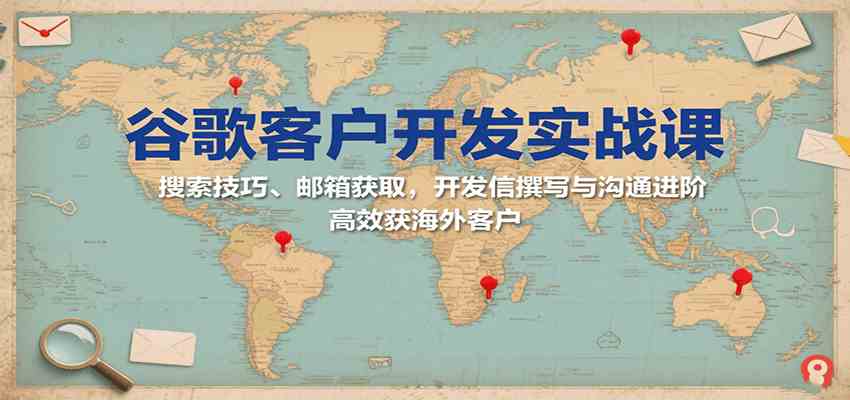 谷歌客户开发实战课：搜索技巧、邮箱获取，开发信撰写与沟通进阶，高效获海外客户-网创副业教程