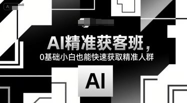 AI精准获客班，0基础小白也能快速获取精准人群-网创副业教程