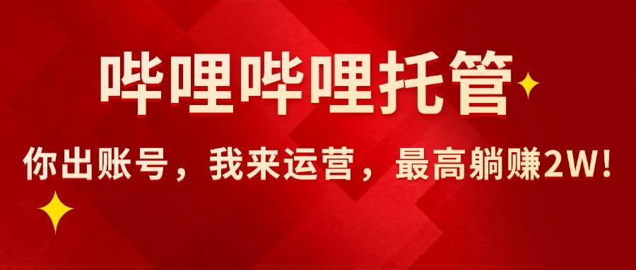 （15817期）【哔哩哔哩托管】AI短视频带货，你出账号，我来运营，最高躺赚2W!-网创副业教程