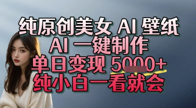 纯原创美女 AI 壁纸玩法，AI 一键制作，单日变现多张，纯小白一看就会-网创副业教程