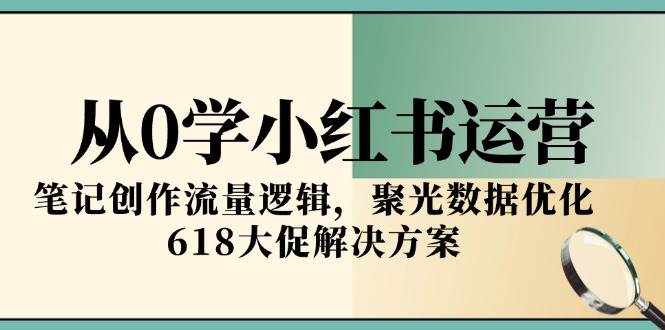 从0学小红书运营，笔记创作流量逻辑，聚光数据优化，618大促解决方案-网创副业教程