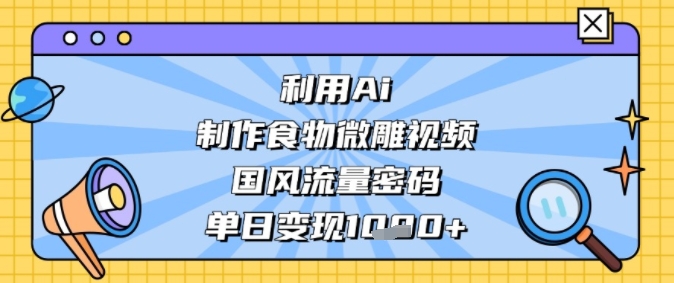 利用Ai制作食物微雕视频，国风流量密码，单日变现多张-网创副业教程