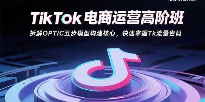 （15752期）TikTok电商运营高阶班：拆解OPTIC五步模型构建核心，快速掌握Tk流量密码-网创副业教程