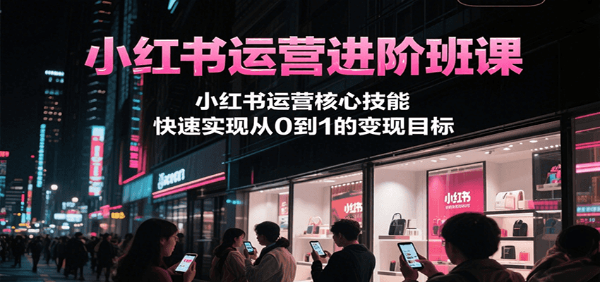小红书运营进阶班课，小红书运营核心技能，快速实现从0到1的变现目标-网创副业教程
