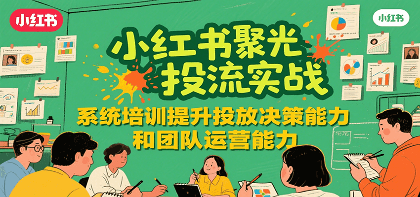 小红书聚光投流实战，系统学习提升投放决策能力和团队运营能力-网创副业教程