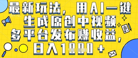 最新玩法，用AI一键生成原创中视频多平台发布挣收益，抖音快手视频号都可以，日入1k+【揭秘】-网创副业教程