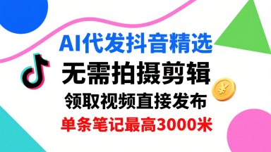 AI代发抖音精选，领取视频直接发布，单号每天领取3条，单条笔记最高3k，无需拍摄剪辑，懒人福利-网创副业教程