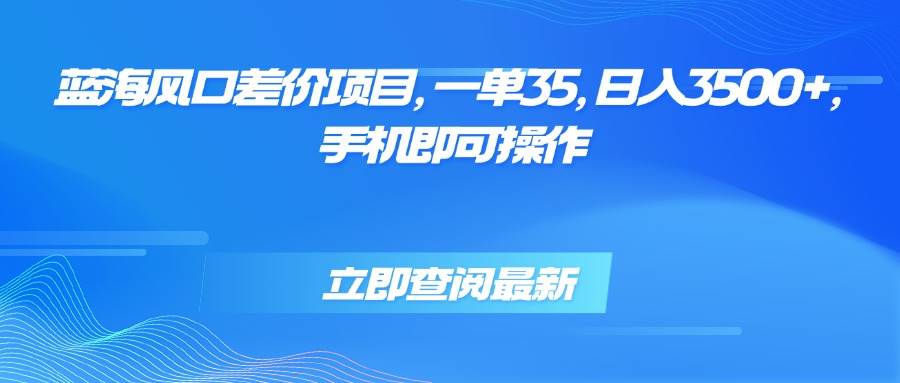 （15714期）蓝海风口差价项目，一单35，日入3500+，手机即可操作-网创副业教程