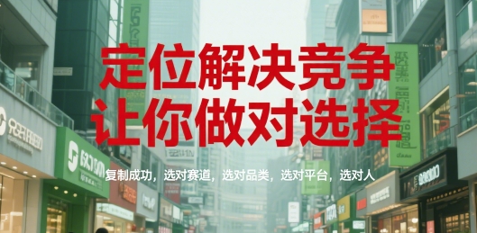 定位解决竞争，让你做对选择，复制成功，选对赛道，选对品类，选对平台，选对人-网创副业教程