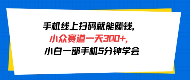 手机线上扫码就能挣钱，小众赛道一天3张+，小白一部手机5分钟学会-网创副业教程