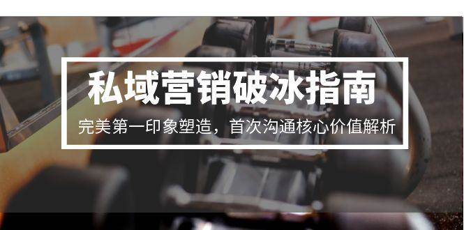 （15150期）私域营销破冰指南，完美第一印象塑造，首次沟通核心价值解析-网创副业教程