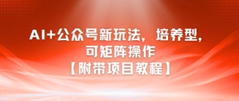 AI+公众号新玩法之培养型，可矩阵操作【附带项目教程】-网创副业教程