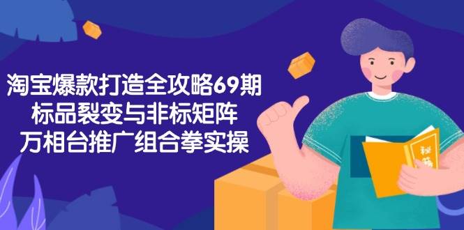（15102期）淘宝爆款打造全攻略-69期，标品裂变与非标矩阵，万相台推广组合拳实操-网创副业教程