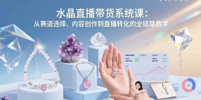 （15721期）水晶直播带货系统课：从赛道选择、内容创作到直播转化的全链路教学-网创副业教程