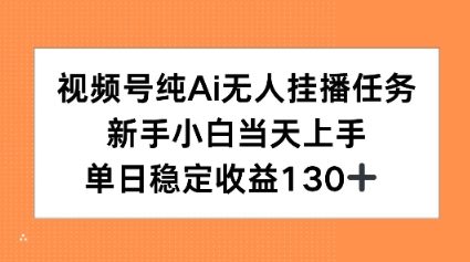 视频号纯AI无人挂播任务，新手小白当天上手，单日稳定收益130+-网创副业教程