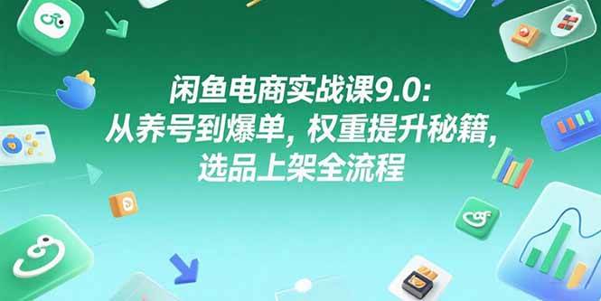 （15325期）闲鱼电商实战课9.0：从养号到爆单，权重提升秘籍，选品上架全流程-网创副业教程