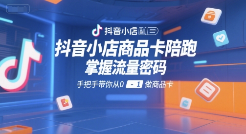 抖音小店商品卡陪跑，掌握流量密码，手把手带你从0-1做商品卡-网创副业教程