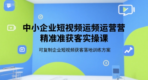 中小企业短视频运营精准获客实操课，可复制企业短视频获客落地训练方案-网创副业教程