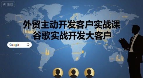 外贸主动开发客户实战课，谷歌实战开发大客户-网创副业教程