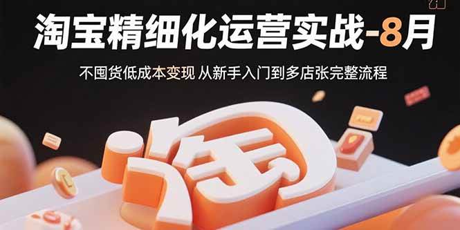 （15739期）淘宝精细化运营实战-8月：不囤货低成本变现 从新手入门到多店扩张完整流程-网创副业教程