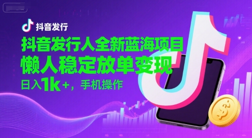 抖音发行人全新蓝海项目，懒人稳定放单变现,，日入1k+，手机操作【揭秘】-网创副业教程