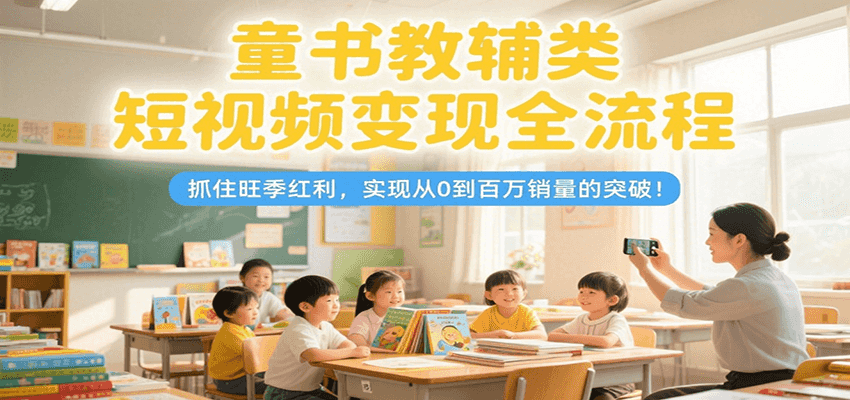 童书教辅类短视频变现全流程，抓住旺季红利，实现从0到百万销量的突破！-网创副业教程