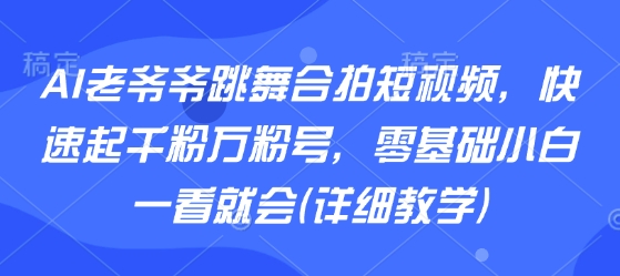 AI老爷爷跳舞合拍短视频，快速起千粉万粉号，零基础小白一看就会(详细教学)-网创副业教程