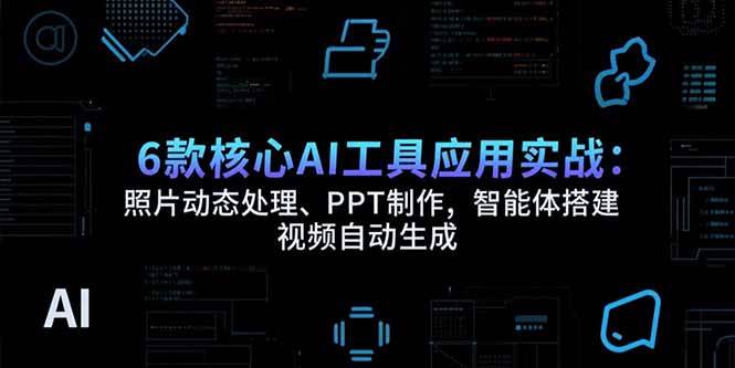 （15451期）6款核心AI工具应用实战：照片动态处理、PPT制作，智能体搭建 视频自动生成-网创副业教程