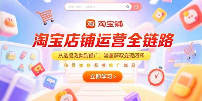 （15316期）淘宝店铺运营全链路，从选品测款到推广，流量获取变现闭环-网创副业教程