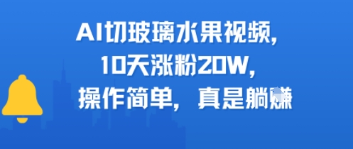 AI切玻璃水果视频，10天涨粉20W，操作简单，真是躺挣-网创副业教程
