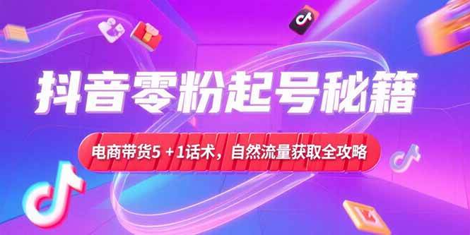 （15234期）抖音零粉起号秘籍，电商带货5+1话术，自然流量获取实操流程-网创副业教程