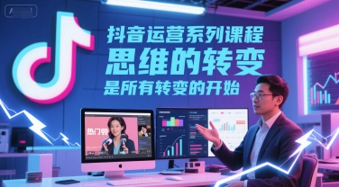 抖音运营系列课程，思维的转变，是所有转变的开始-网创副业教程
