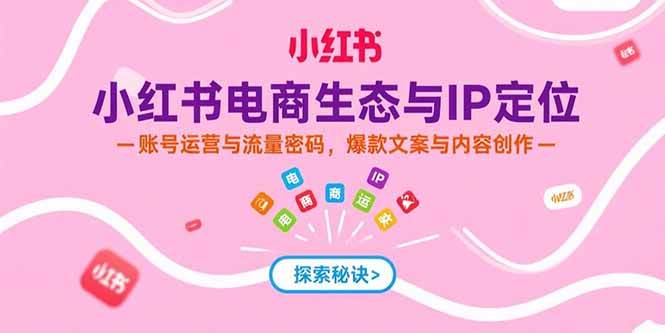 （15350期）小红书电商生态与IP定位，账号运营与流量密码，爆款文案与内容创作-网创副业教程
