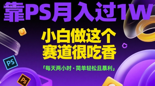 靠PS月入过1W，小白做这个赛道很吃香，每天两小时，简单轻松且暴利【揭秘】-网创副业教程
