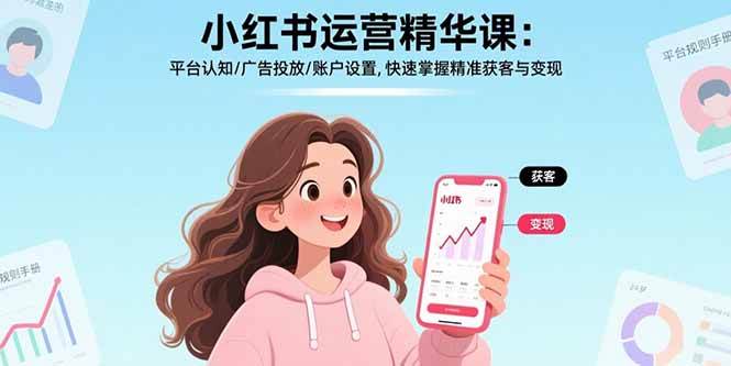 （15795期）小红书运营精华课：平台认知/广告投放/账户设置,快速掌握精准获客与变现-网创副业教程