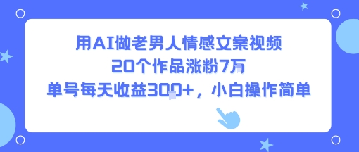 用AI做老男人情感文案视频，20个作品涨粉7W，单号每天收益3张+，小白操作简单-网创副业教程