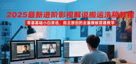 2025最新进阶影视解说搬运洗稿教程，零基础小白首选，自主原创的去重模板搭建教学-网创副业教程